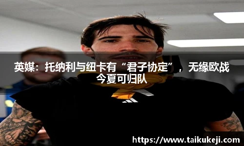 英媒：托纳利与纽卡有“君子协定”，无缘欧战今夏可归队